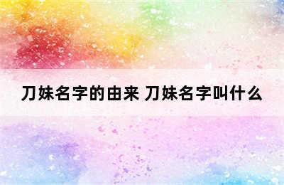 刀妹名字的由来 刀妹名字叫什么